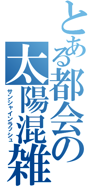 とある都会の太陽混雑（サンシャインラッシュ）