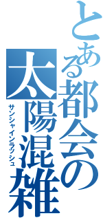 とある都会の太陽混雑（サンシャインラッシュ）