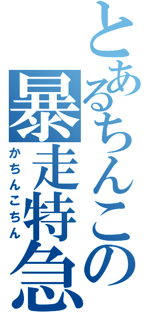 とあるちんこの暴走特急（かちんこちん）