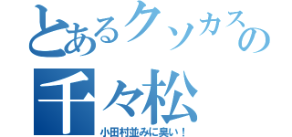 とあるクソカスの千々松（小田村並みに臭い！）