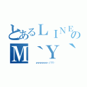 とあるＬＩＮＥのＭ｀Ｙ｀Ｇ（      ε＝ε＝ε＝ε＝ε＝ε＝┌（；￣◇￣）┘）