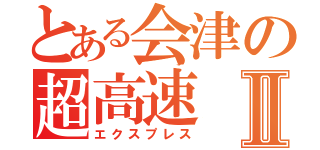 とある会津の超高速Ⅱ（エクスプレス）