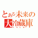 とある未来の大冷蔵庫（くろしお）