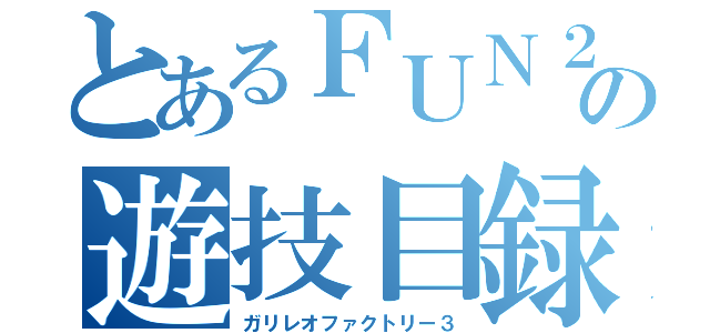 とあるＦＵＮ２の遊技目録（ガリレオファクトリー３）