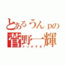 とあるうんｐの菅野一輝（クソかずき）