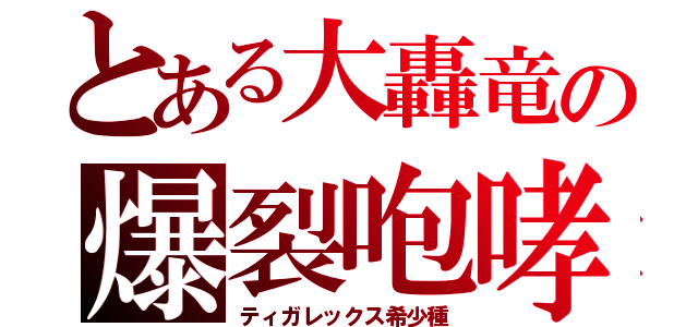 とある大轟竜の爆裂咆哮（ティガレックス希少種）