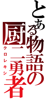 とある物語の厨二勇者（クロレキシ）