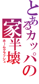 とあるカッパの家半壊（ホームクラッシュ）