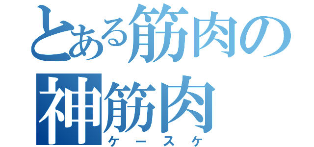 とある筋肉の神筋肉（ケースケ）