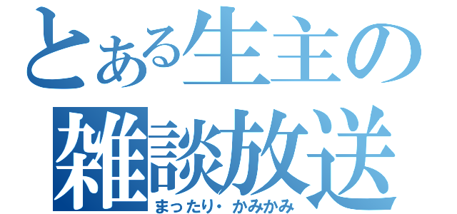 とある生主の雑談放送（まったり・かみかみ）