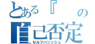 とある『　　　　』の自己否定（セルフバニッシュ）