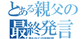 とある親父の最終発言（萌えるじゃないか！これが彼の最後の言葉）