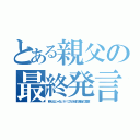 とある親父の最終発言（萌えるじゃないか！これが彼の最後の言葉）