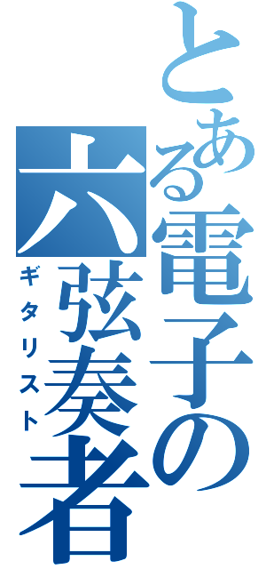 とある電子の六弦奏者（ギタリスト）