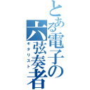 とある電子の六弦奏者（ギタリスト）