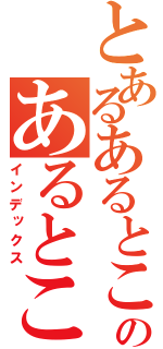 とあるあるとこのあるとこ（インデックス）