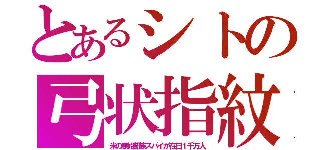 とあるシトの弓状指紋（米の原始部族スパイが在日１千万人）