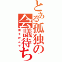 とある孤独の会議待ち（俺を呼んで）