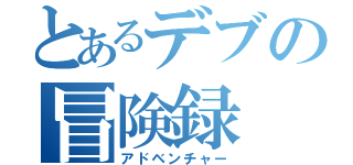 とあるデブの冒険録（アドベンチャー）