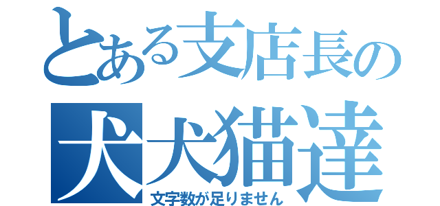 とある支店長の犬犬猫達（文字数が足りません）