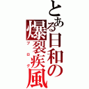 とある日和の爆裂疾風（ブログ）