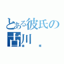 とある彼氏の古川（雄輝）