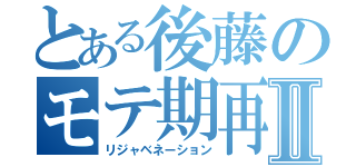 とある後藤のモテ期再来Ⅱ（リジャベネーション）