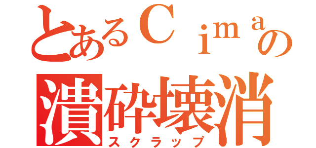 とあるＣｉｍａの潰砕壊消（スクラップ）