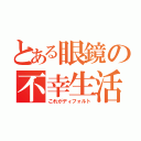 とある眼鏡の不幸生活（これがディフォルト）