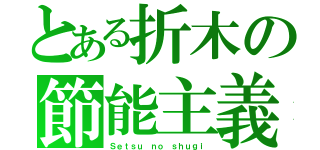 とある折木の節能主義（Ｓｅｔｓｕ ｎｏ ｓｈｕｇｉ）