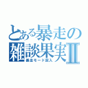 とある暴走の雑談果実Ⅱ（暴走モード突入）