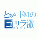 とあるドＭのゴリラ激（ニヤニヤ）