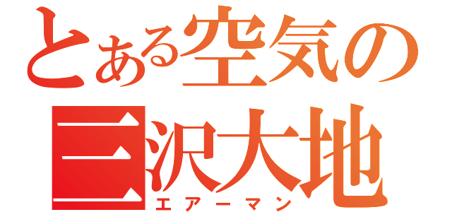 とある空気の三沢大地（エアーマン）