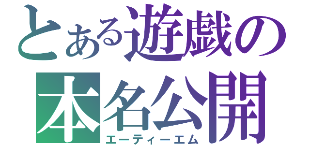 とある遊戯の本名公開（エーティーエム）