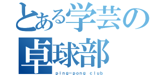 とある学芸の卓球部（ｐｉｎｇ－ｐｏｎｇ ｃｌｕｂ）