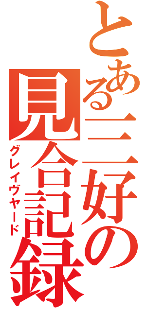 とある三好の見合記録Ⅱ（グレイヴヤード）