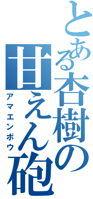 とある杏樹の甘えん砲（アマエンボウ）