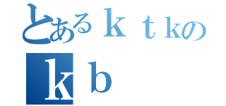 とあるｋｔｋのｋｂ（）