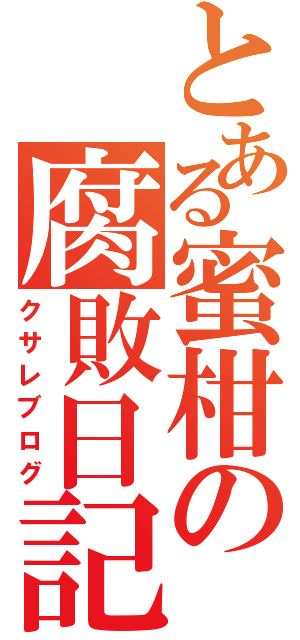 とある蜜柑の腐敗日記（クサレブログ）