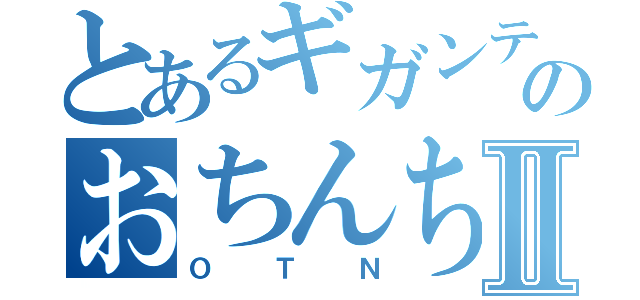 とあるギガンティックのおちんちんⅡ（ＯＴＮ）