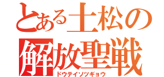 とある土松の解放聖戦（ドウテイソツギョウ）