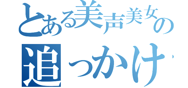 とある美声美女の追っかけ（）