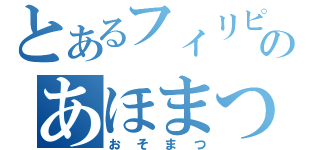 とあるフィリピンのあほまつ（おそまつ）