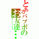 とあるバブボのお友達…………？（デンジャラス）