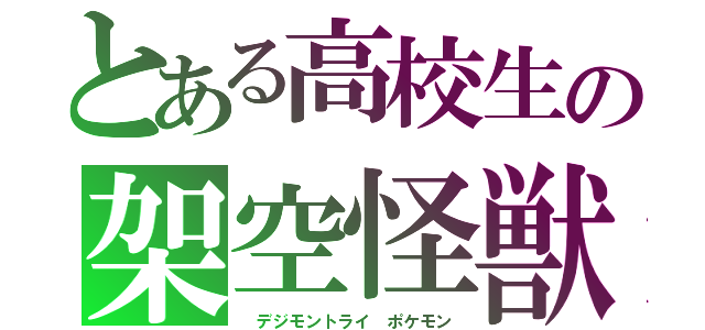 とある高校生の架空怪獣（　デジモントライ　ポケモン）