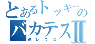 とあるトッキーのバカテスⅡ（返してね）