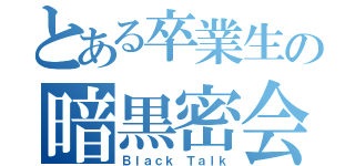 とある卒業生の暗黒密会（Ｂｌａｃｋ Ｔａｌｋ）