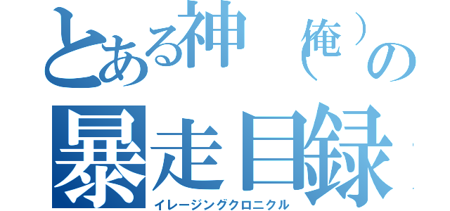 とある神（俺）の暴走目録（イレージングクロニクル）