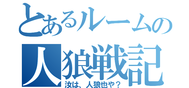 とあるルームの人狼戦記（汝は、人狼也や？）