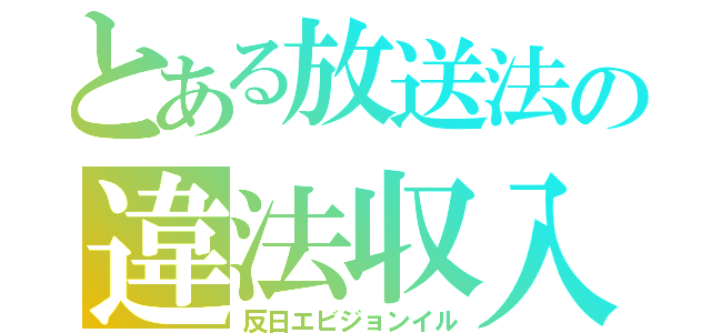 とある放送法の違法収入（反日エビジョンイル）